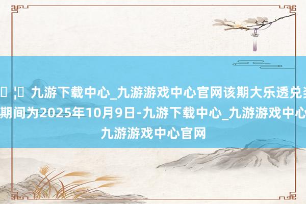 🦄九游下载中心_九游游戏中心官网该期大乐透兑奖截止期间为2025年10月9日-九游下载中心_九游游戏中心官网