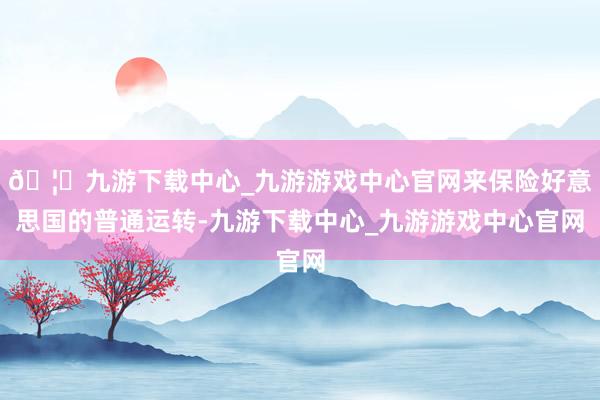 🦄九游下载中心_九游游戏中心官网来保险好意思国的普通运转-九游下载中心_九游游戏中心官网