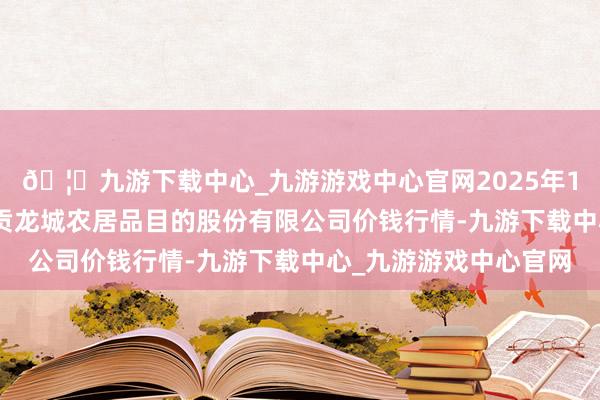 🦄九游下载中心_九游游戏中心官网2025年10月18日云南昆明呈贡龙城农居品目的股份有限公司价钱行情-九游下载中心_九游游戏中心官网