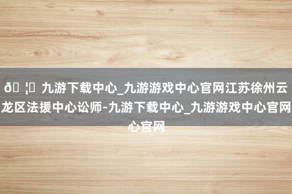 🦄九游下载中心_九游游戏中心官网江苏徐州云龙区法援中心讼师-九游下载中心_九游游戏中心官网