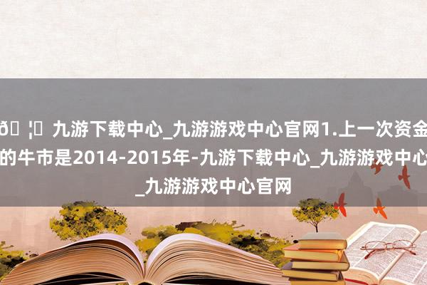 🦄九游下载中心_九游游戏中心官网1.上一次资金驱动的牛市是2014-2015年-九游下载中心_九游游戏中心官网
