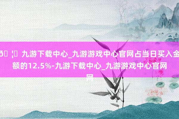 🦄九游下载中心_九游游戏中心官网占当日买入金额的12.5%-九游下载中心_九游游戏中心官网