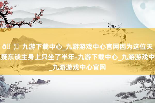 🦄九游下载中心_九游游戏中心官网因为这位天子在嫌疑东谈主身上只坐了半年-九游下载中心_九游游戏中心官网