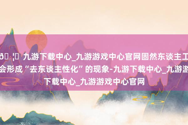 🦄九游下载中心_九游游戏中心官网固然东谈主工智能的使用会形成“去东谈主性化”的现象-九游下载中心_九游游戏中心官网