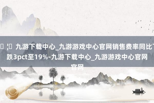 🦄九游下载中心_九游游戏中心官网销售费率同比下跌3pct至19%-九游下载中心_九游游戏中心官网