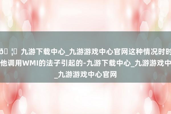 🦄九游下载中心_九游游戏中心官网这种情况时时是由其他调用WMI的法子引起的-九游下载中心_九游游戏中心官网