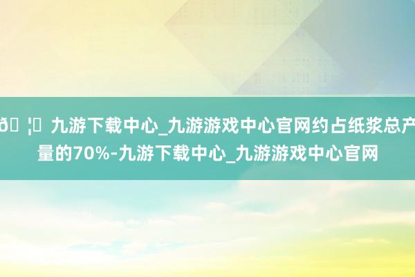 🦄九游下载中心_九游游戏中心官网约占纸浆总产量的70%-九游下载中心_九游游戏中心官网