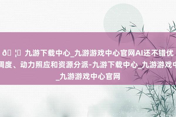 🦄九游下载中心_九游游戏中心官网AI还不错优化交通调度、动力照应和资源分派-九游下载中心_九游游戏中心官网