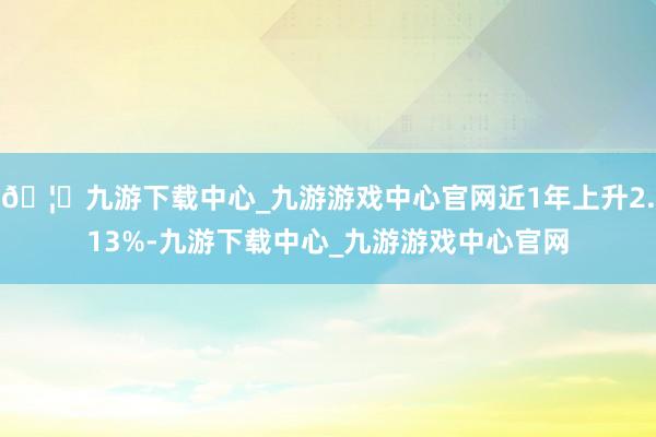 🦄九游下载中心_九游游戏中心官网近1年上升2.13%-九游下载中心_九游游戏中心官网