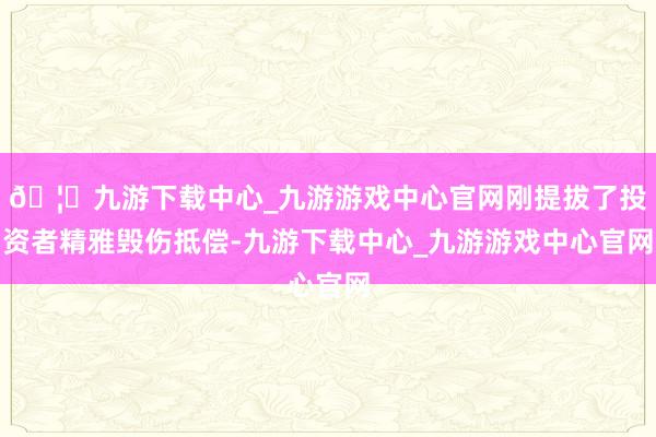 🦄九游下载中心_九游游戏中心官网刚提拔了投资者精雅毁伤抵偿-九游下载中心_九游游戏中心官网