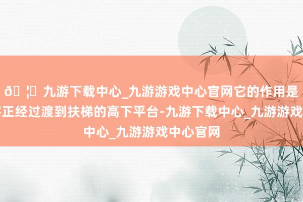 🦄九游下载中心_九游游戏中心官网它的作用是匡助乘客正经过渡到扶梯的高下平台-九游下载中心_九游游戏中心官网