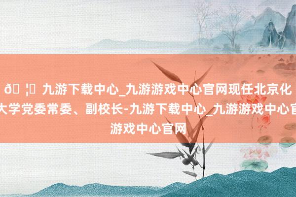 🦄九游下载中心_九游游戏中心官网现任北京化工大学党委常委、副校长-九游下载中心_九游游戏中心官网