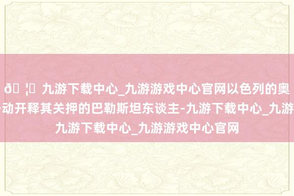 🦄九游下载中心_九游游戏中心官网以色列的奥弗军事监狱开动开释其关押的巴勒斯坦东谈主-九游下载中心_九游游戏中心官网