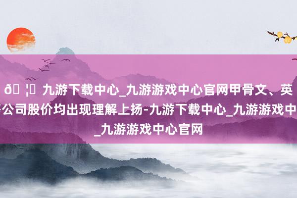 🦄九游下载中心_九游游戏中心官网甲骨文、英伟达等公司股价均出现理解上扬-九游下载中心_九游游戏中心官网