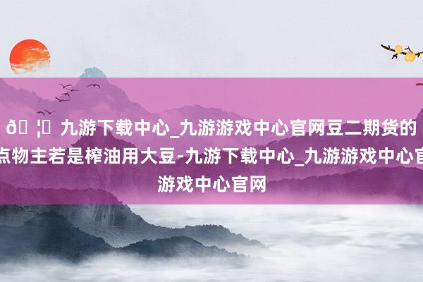 🦄九游下载中心_九游游戏中心官网豆二期货的地点物主若是榨油用大豆-九游下载中心_九游游戏中心官网