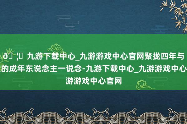 🦄九游下载中心_九游游戏中心官网聚拢四年与村里的成年东说念主一说念-九游下载中心_九游游戏中心官网