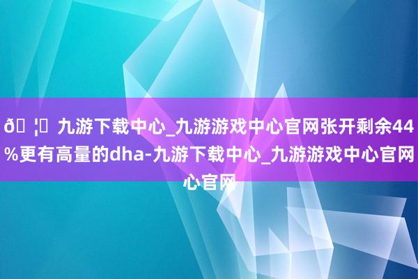 🦄九游下载中心_九游游戏中心官网张开剩余44%更有高量的dha-九游下载中心_九游游戏中心官网