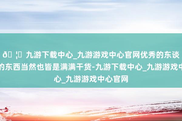 🦄九游下载中心_九游游戏中心官网优秀的东谈主共享的东西当然也皆是满满干货-九游下载中心_九游游戏中心官网