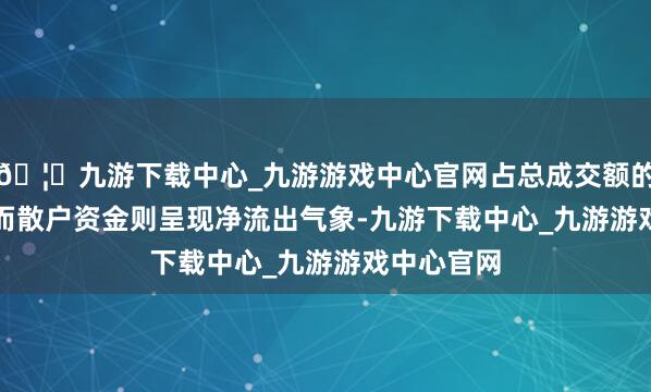 🦄九游下载中心_九游游戏中心官网占总成交额的7.35%；而散户资金则呈现净流出气象-九游下载中心_九游游戏中心官网