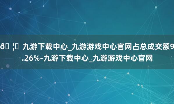 🦄九游下载中心_九游游戏中心官网占总成交额9.26%-九游下载中心_九游游戏中心官网
