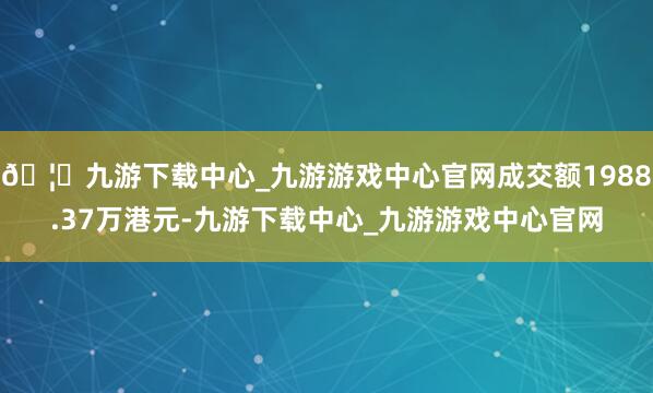 🦄九游下载中心_九游游戏中心官网成交额1988.37万港元-九游下载中心_九游游戏中心官网