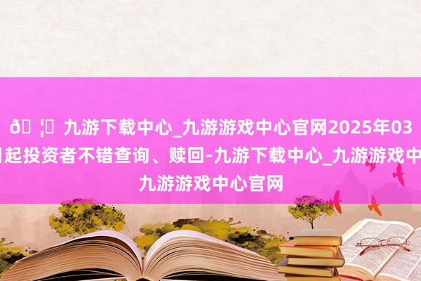🦄九游下载中心_九游游戏中心官网2025年03月14日起投资者不错查询、赎回-九游下载中心_九游游戏中心官网