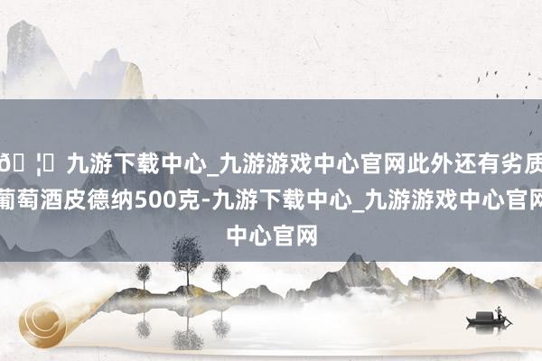 🦄九游下载中心_九游游戏中心官网此外还有劣质葡萄酒皮德纳500克-九游下载中心_九游游戏中心官网