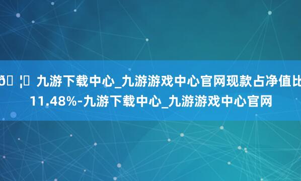 🦄九游下载中心_九游游戏中心官网现款占净值比11.48%-九游下载中心_九游游戏中心官网