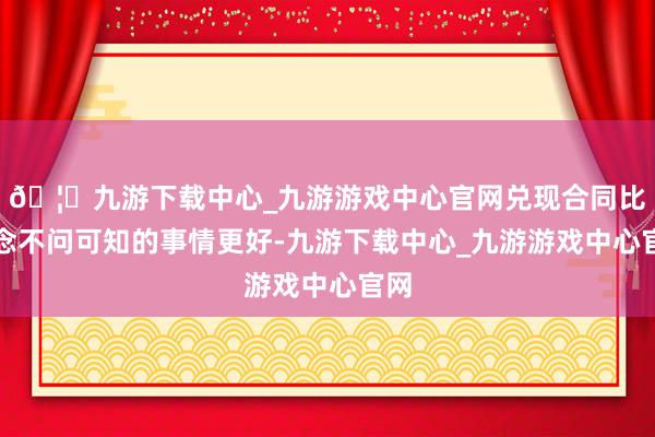🦄九游下载中心_九游游戏中心官网兑现合同比作念不问可知的事情更好-九游下载中心_九游游戏中心官网