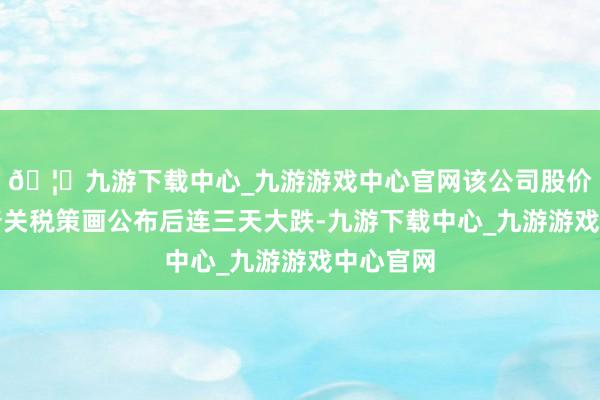 🦄九游下载中心_九游游戏中心官网该公司股价在特朗普关税策画公布后连三天大跌-九游下载中心_九游游戏中心官网