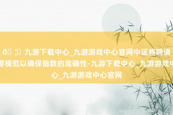 🦄九游下载中心_九游游戏中心官网中证将聘请一切必要模范以确保指数的准确性-九游下载中心_九游游戏中心官网