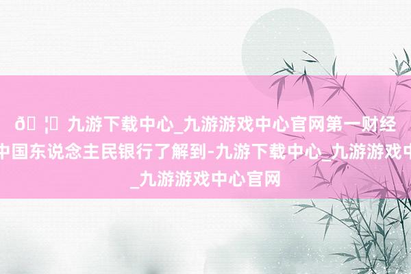 🦄九游下载中心_九游游戏中心官网　　第一财经记者从中国东说念主民银行了解到-九游下载中心_九游游戏中心官网