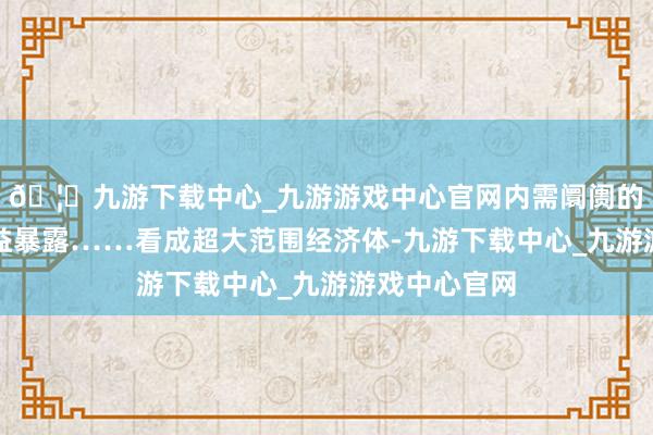 🦄九游下载中心_九游游戏中心官网内需阛阓的容纳效应日益暴露……看成超大范围经济体-九游下载中心_九游游戏中心官网