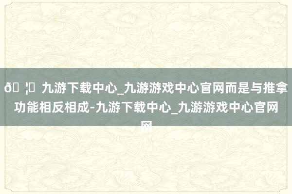 🦄九游下载中心_九游游戏中心官网而是与推拿功能相反相成-九游下载中心_九游游戏中心官网