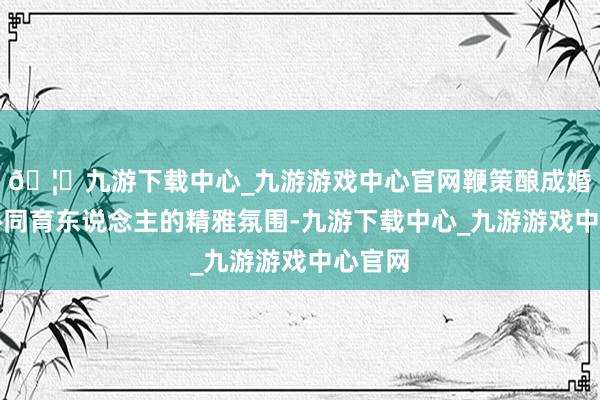 🦄九游下载中心_九游游戏中心官网鞭策酿成婚校社协同育东说念主的精雅氛围-九游下载中心_九游游戏中心官网