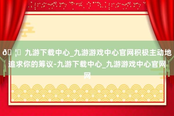 🦄九游下载中心_九游游戏中心官网积极主动地追求你的筹议-九游下载中心_九游游戏中心官网