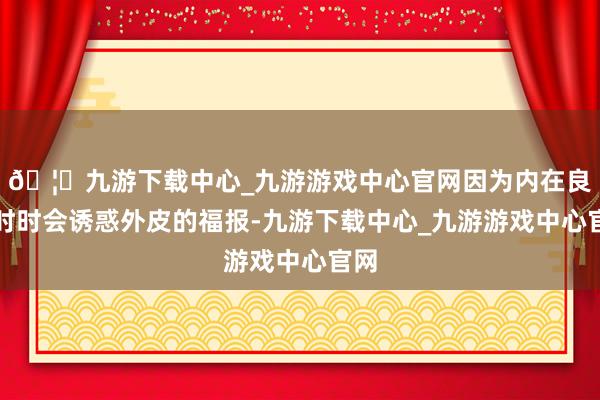 🦄九游下载中心_九游游戏中心官网因为内在良习时时会诱惑外皮的福报-九游下载中心_九游游戏中心官网