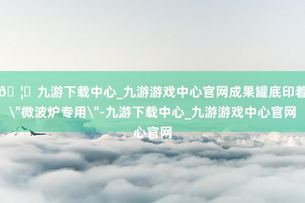 🦄九游下载中心_九游游戏中心官网成果罐底印着