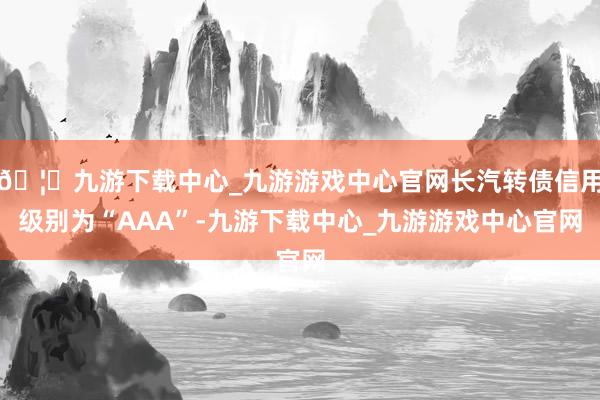🦄九游下载中心_九游游戏中心官网长汽转债信用级别为“AAA”-九游下载中心_九游游戏中心官网