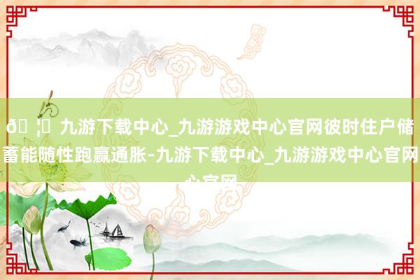 🦄九游下载中心_九游游戏中心官网彼时住户储蓄能随性跑赢通胀-九游下载中心_九游游戏中心官网