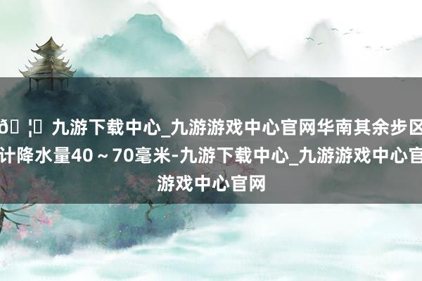 🦄九游下载中心_九游游戏中心官网华南其余步区累计降水量40～70毫米-九游下载中心_九游游戏中心官网
