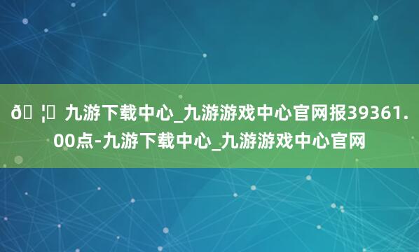 🦄九游下载中心_九游游戏中心官网报39361.00点-九游下载中心_九游游戏中心官网