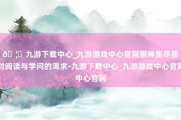 🦄九游下载中心_九游游戏中心官网眼神里尽是对阅读与学问的渴求-九游下载中心_九游游戏中心官网