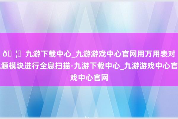 🦄九游下载中心_九游游戏中心官网用万用表对电源模块进行全息扫描-九游下载中心_九游游戏中心官网