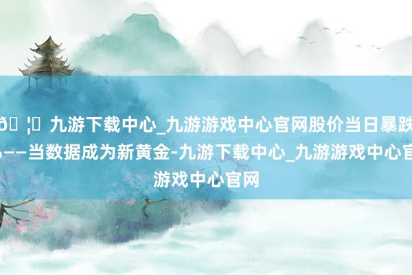 🦄九游下载中心_九游游戏中心官网股价当日暴跌9%——当数据成为新黄金-九游下载中心_九游游戏中心官网