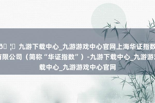 🦄九游下载中心_九游游戏中心官网上海华证指数信息就业有限公司（简称“华证指数”）-九游下载中心_九游游戏中心官网