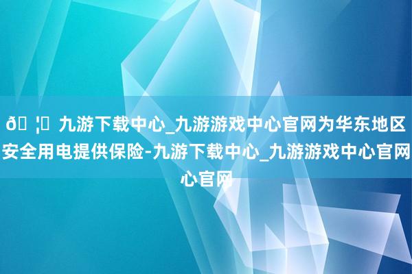 🦄九游下载中心_九游游戏中心官网为华东地区安全用电提供保险-九游下载中心_九游游戏中心官网