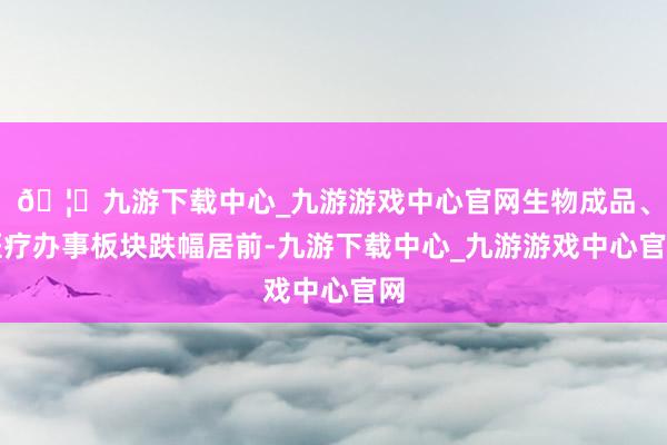 🦄九游下载中心_九游游戏中心官网生物成品、医疗办事板块跌幅居前-九游下载中心_九游游戏中心官网