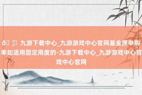 🦄九游下载中心_九游游戏中心官网基金原申购费率如适用固定用度的-九游下载中心_九游游戏中心官网