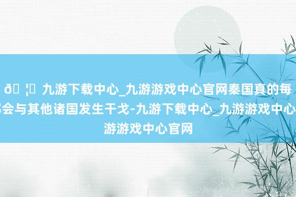 🦄九游下载中心_九游游戏中心官网秦国真的每年都会与其他诸国发生干戈-九游下载中心_九游游戏中心官网
